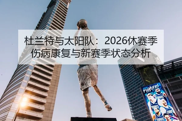 杜兰特与太阳队：2026休赛季伤病康复与新赛季状态分析